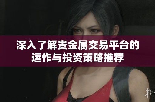 深入了解贵金属交易平台的运作与投资策略推荐