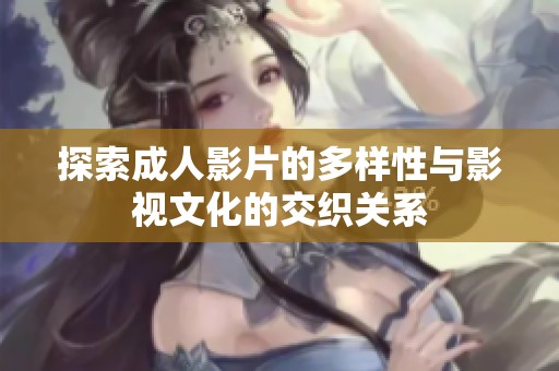 探索成人影片的多样性与影视文化的交织关系