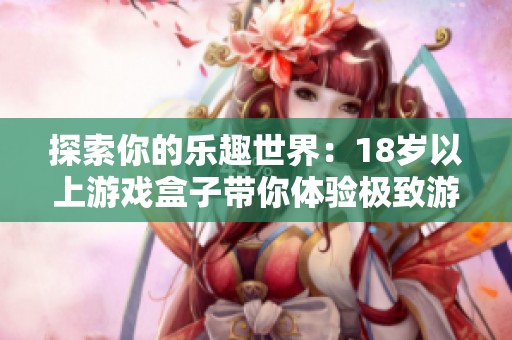 探索你的乐趣世界：18岁以上游戏盒子带你体验极致游戏乐趣