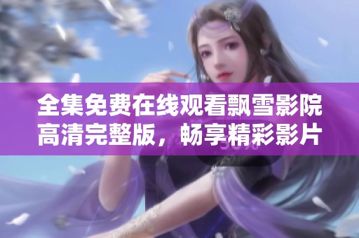 全集免费在线观看飘雪影院高清完整版，畅享精彩影片盛宴