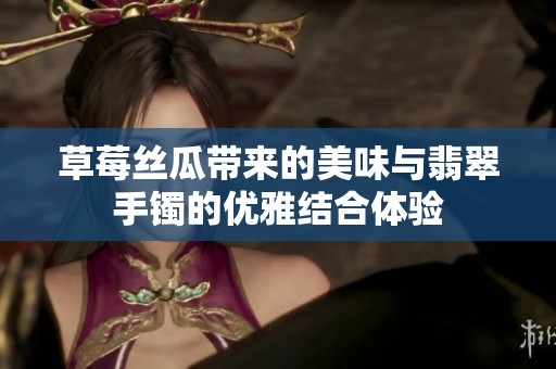 草莓丝瓜带来的美味与翡翠手镯的优雅结合体验