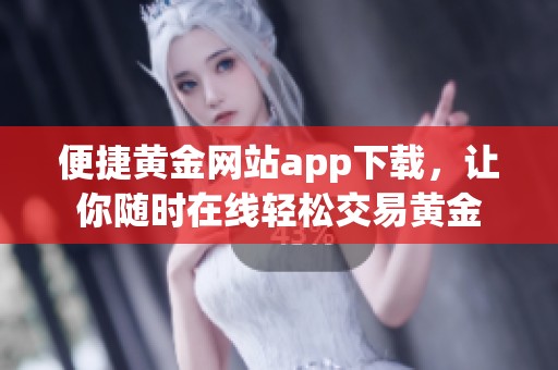 便捷黄金网站app下载，让你随时在线轻松交易黄金
