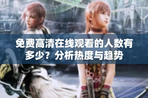 免费高清在线观看的人数有多少？分析热度与趋势