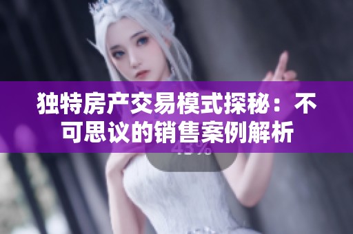 独特房产交易模式探秘：不可思议的销售案例解析