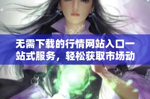 无需下载的行情网站入口一站式服务，轻松获取市场动态信息