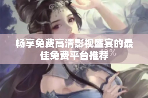 畅享免费高清影视盛宴的最佳免费平台推荐