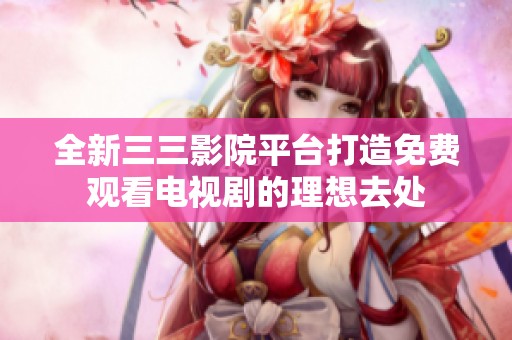 全新三三影院平台打造免费观看电视剧的理想去处