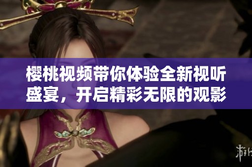 樱桃视频带你体验全新视听盛宴，开启精彩无限的观影之旅