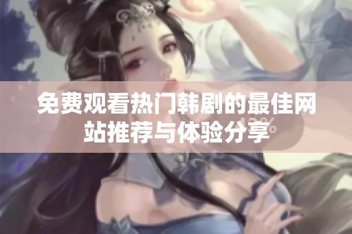 免费观看热门韩剧的最佳网站推荐与体验分享