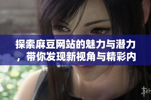 探索麻豆网站的魅力与潜力，带你发现新视角与精彩内容
