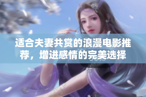 适合夫妻共赏的浪漫电影推荐，增进感情的完美选择
