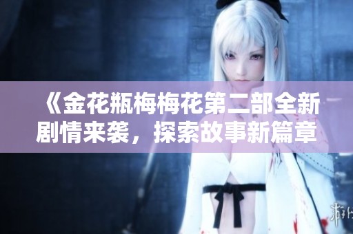 《金花瓶梅梅花第二部全新剧情来袭，探索故事新篇章》