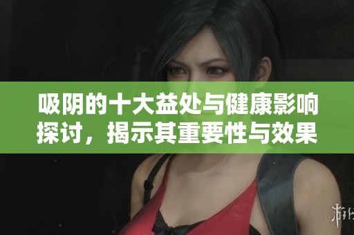 吸阴的十大益处与健康影响探讨，揭示其重要性与效果