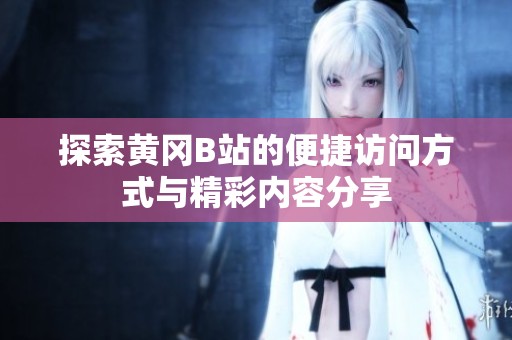 探索黄冈B站的便捷访问方式与精彩内容分享