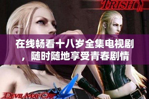 在线畅看十八岁全集电视剧，随时随地享受青春剧情