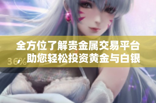 全方位了解贵金属交易平台，助您轻松投资黄金与白银市场