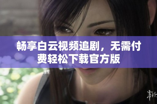 畅享白云视频追剧，无需付费轻松下载官方版