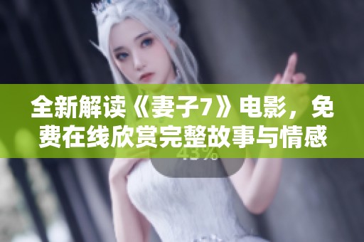 全新解读《妻子7》电影，免费在线欣赏完整故事与情感纠葛