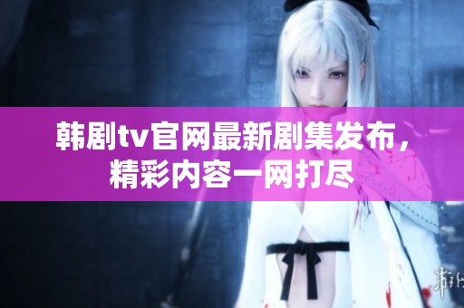 韩剧tv官网最新剧集发布，精彩内容一网打尽