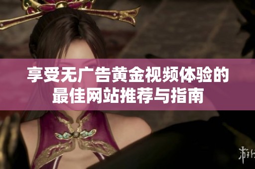 享受无广告黄金视频体验的最佳网站推荐与指南