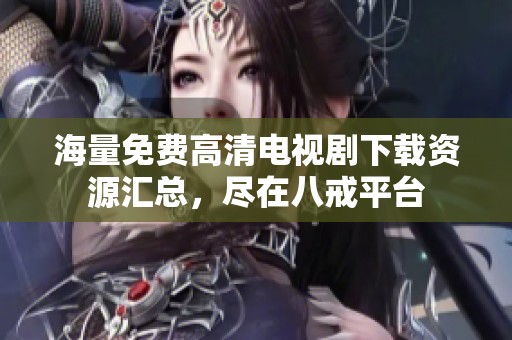 海量免费高清电视剧下载资源汇总，尽在八戒平台