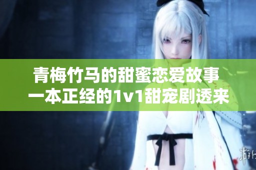 青梅竹马的甜蜜恋爱故事 一本正经的1v1甜宠剧透来袭