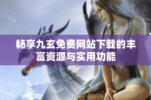畅享九玄免费网站下载的丰富资源与实用功能