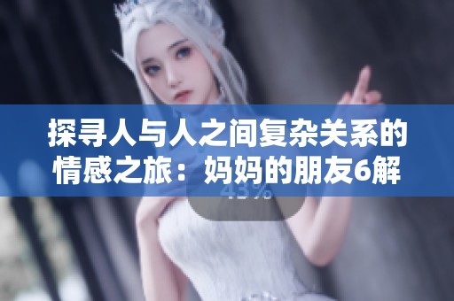 探寻人与人之间复杂关系的情感之旅：妈妈的朋友6解读
