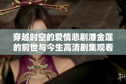 穿越时空的爱情悲剧潘金莲的前世与今生高清剧集观看指南