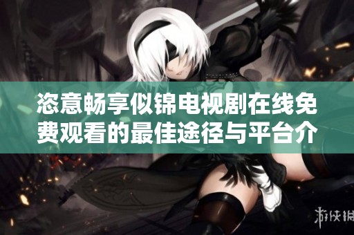 恣意畅享似锦电视剧在线免费观看的最佳途径与平台介绍