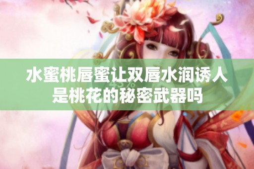 水蜜桃唇蜜让双唇水润诱人是桃花的秘密武器吗