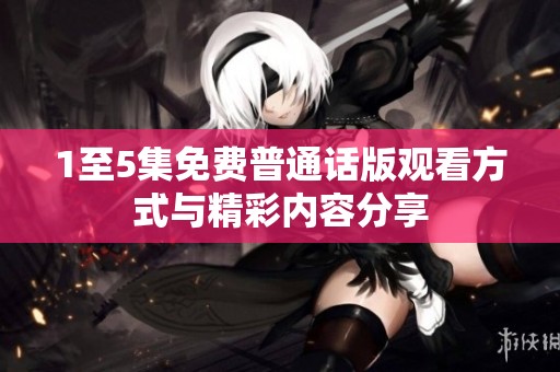 1至5集免费普通话版观看方式与精彩内容分享