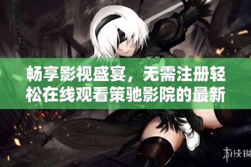 畅享影视盛宴，无需注册轻松在线观看策驰影院的最新电视剧
