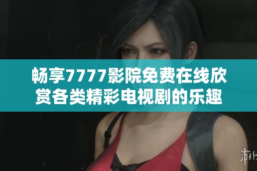 畅享7777影院免费在线欣赏各类精彩电视剧的乐趣