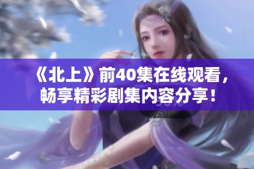 《北上》前40集在线观看，畅享精彩剧集内容分享！