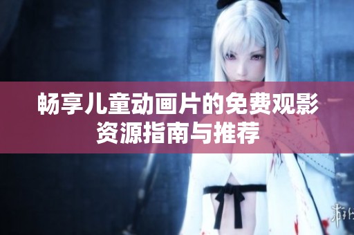 畅享儿童动画片的免费观影资源指南与推荐