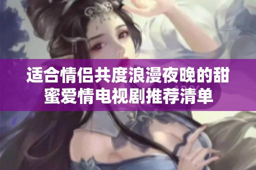 适合情侣共度浪漫夜晚的甜蜜爱情电视剧推荐清单