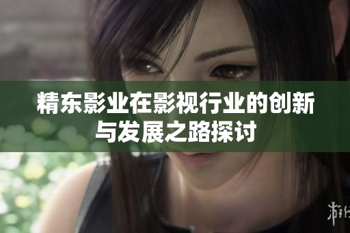 精东影业在影视行业的创新与发展之路探讨