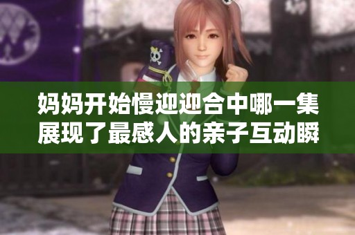 妈妈开始慢迎迎合中哪一集展现了最感人的亲子互动瞬间
