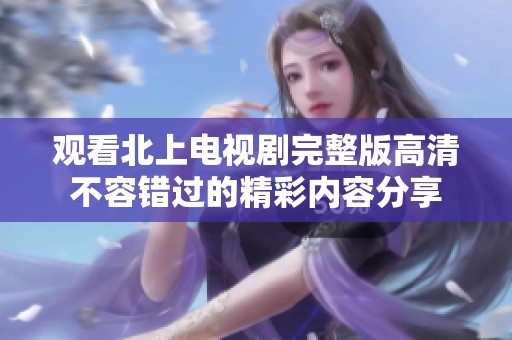 观看北上电视剧完整版高清不容错过的精彩内容分享