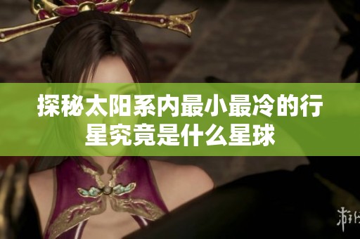 探秘太阳系内最小最冷的行星究竟是什么星球