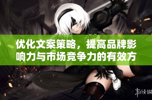 优化文案策略，提高品牌影响力与市场竞争力的有效方法