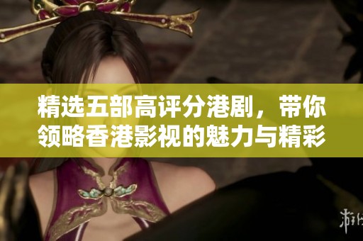 精选五部高评分港剧，带你领略香港影视的魅力与精彩故事