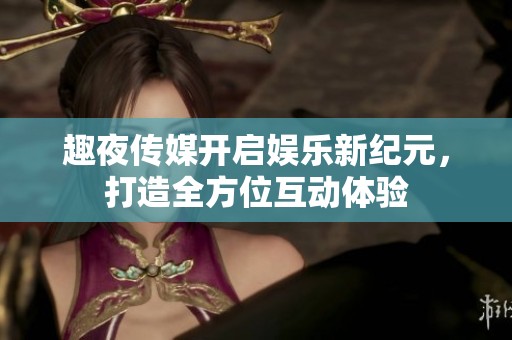 趣夜传媒开启娱乐新纪元，打造全方位互动体验