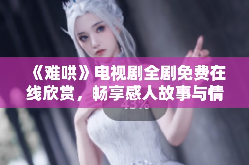 《难哄》电视剧全剧免费在线欣赏，畅享感人故事与情感纠葛