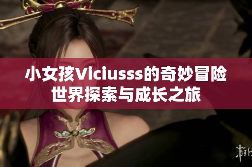 小女孩Viciusss的奇妙冒险世界探索与成长之旅