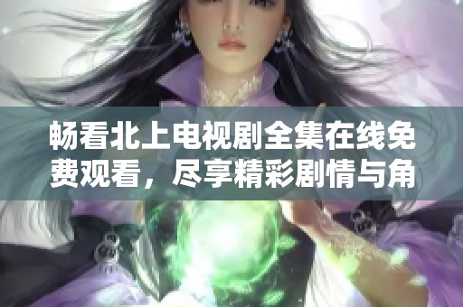 畅看北上电视剧全集在线免费观看，尽享精彩剧情与角色魅力