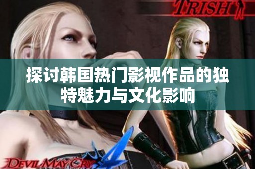 探讨韩国热门影视作品的独特魅力与文化影响