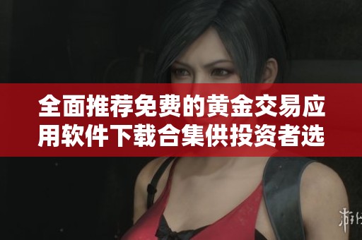 全面推荐免费的黄金交易应用软件下载合集供投资者选择
