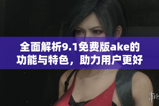 全面解析9.1免费版ake的功能与特色，助力用户更好体验